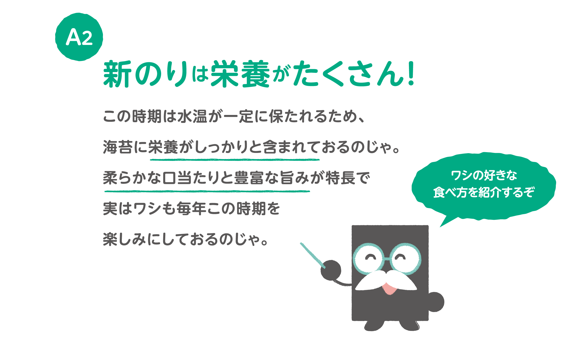 A2 新のりは栄養がたくさん！この時期は水温が一定に保たれるため、海苔に栄養がしっかりと含まれておるのじゃ。柔らかな口当たりと豊富な旨みが特長で実はワシも毎年この時期を楽しみにしておるのじゃ。ワシの好きな食べ方を紹介するぞ