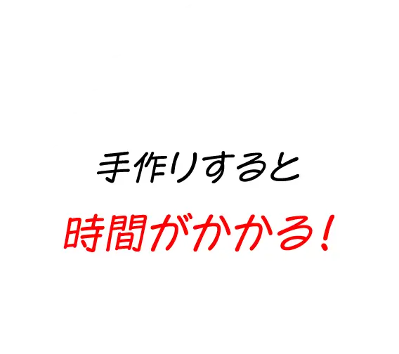 手作りすると時間がかかる！